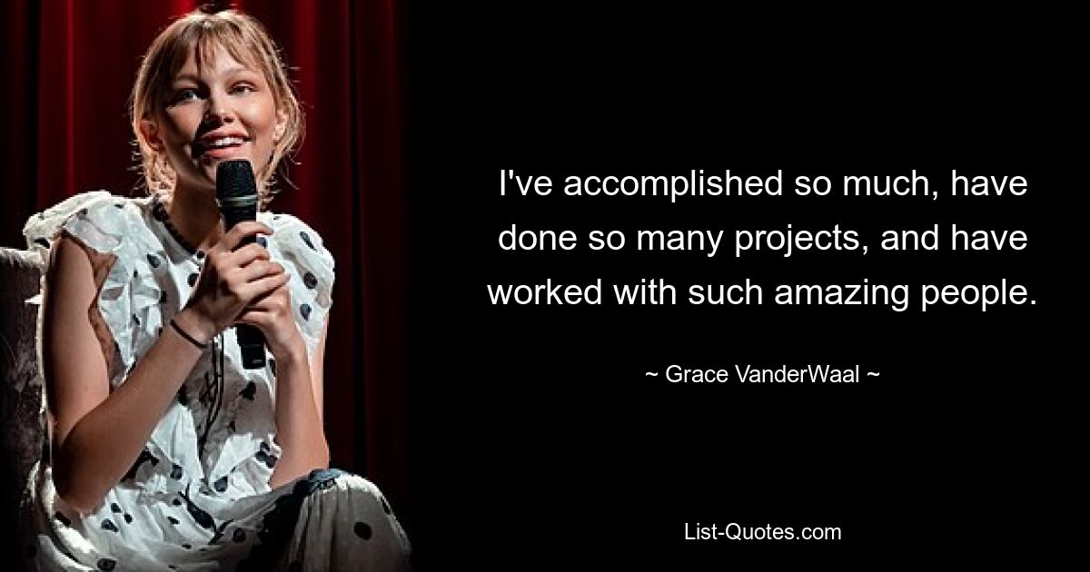 I've accomplished so much, have done so many projects, and have worked with such amazing people. — © Grace VanderWaal