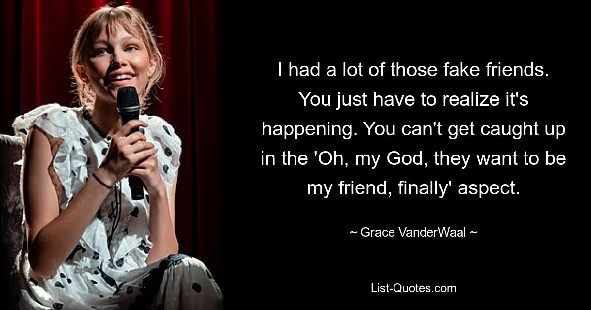 I had a lot of those fake friends. You just have to realize it's happening. You can't get caught up in the 'Oh, my God, they want to be my friend, finally' aspect. — © Grace VanderWaal