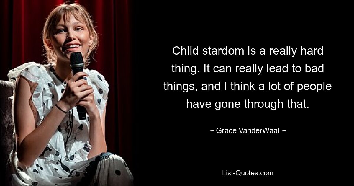 Child stardom is a really hard thing. It can really lead to bad things, and I think a lot of people have gone through that. — © Grace VanderWaal