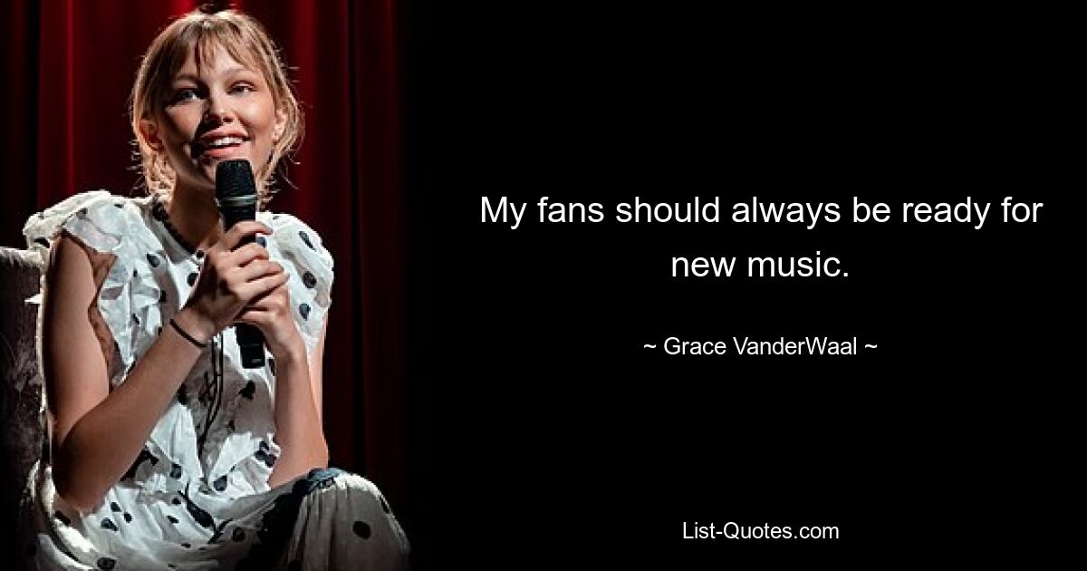 My fans should always be ready for new music. — © Grace VanderWaal