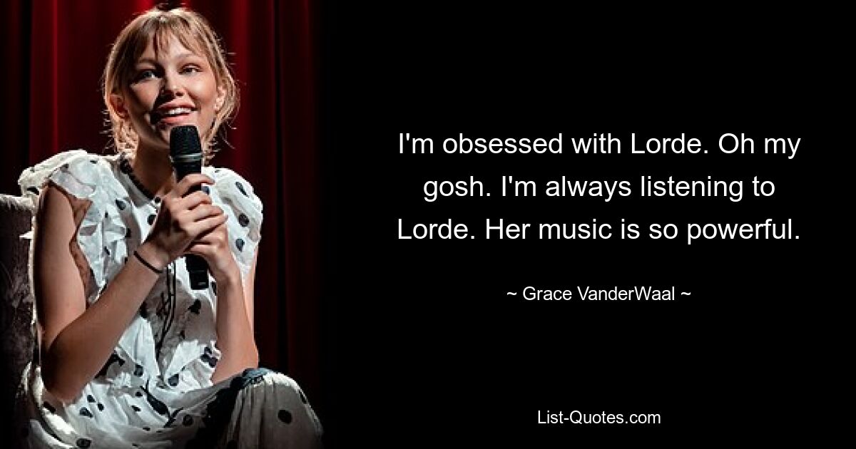 I'm obsessed with Lorde. Oh my gosh. I'm always listening to Lorde. Her music is so powerful. — © Grace VanderWaal