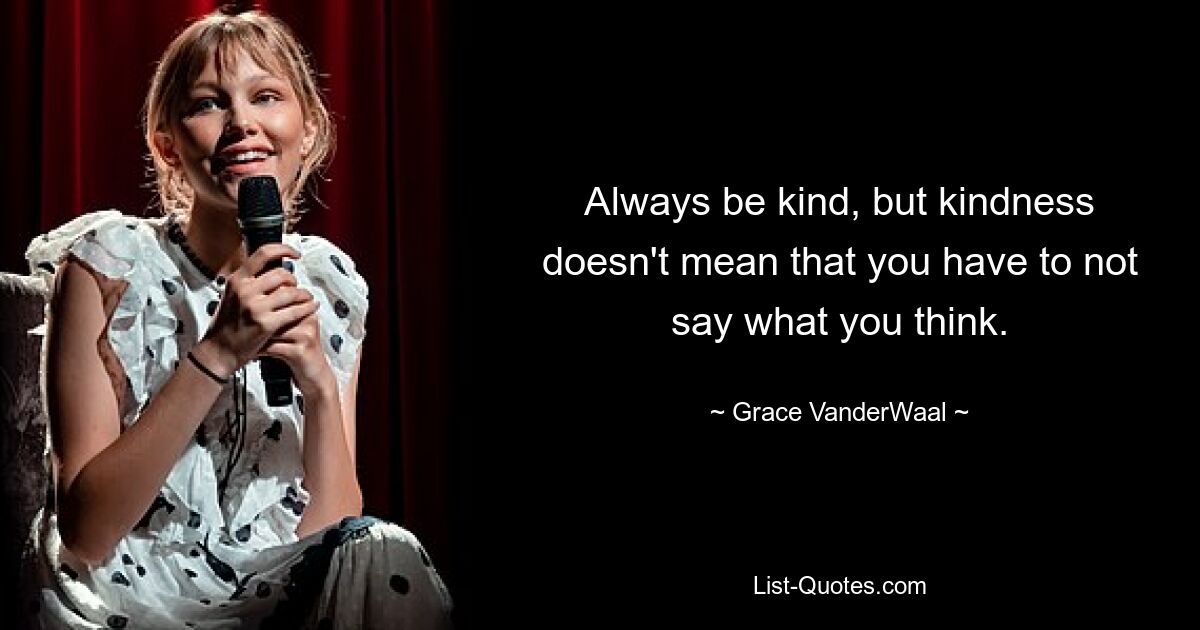 Always be kind, but kindness doesn't mean that you have to not say what you think. — © Grace VanderWaal