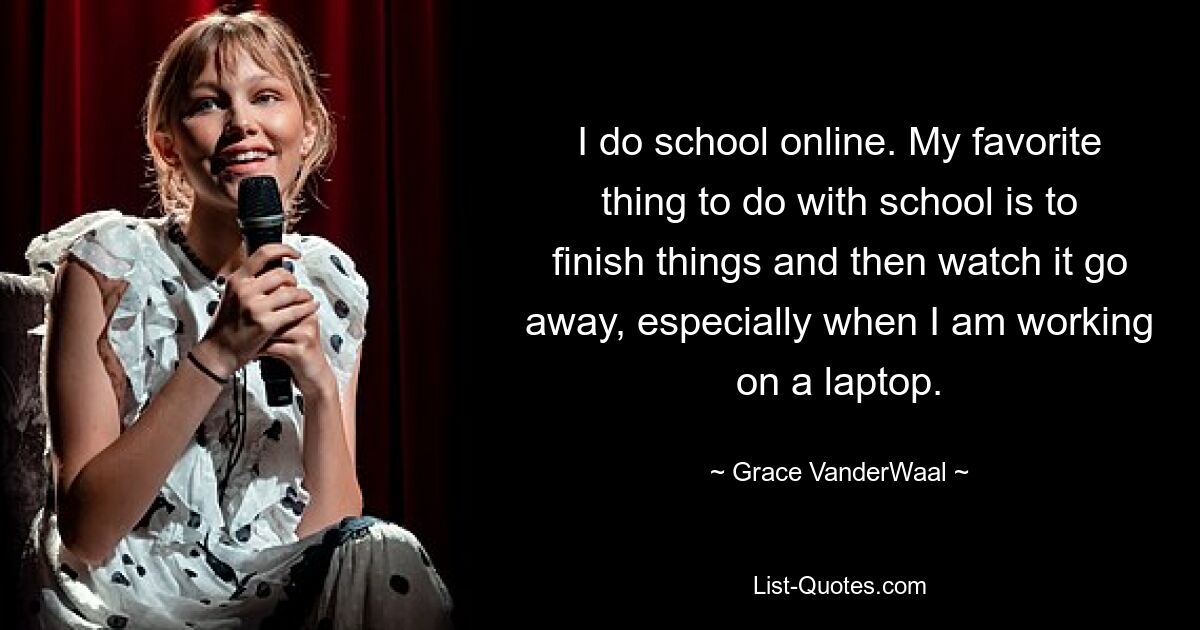 I do school online. My favorite thing to do with school is to finish things and then watch it go away, especially when I am working on a laptop. — © Grace VanderWaal