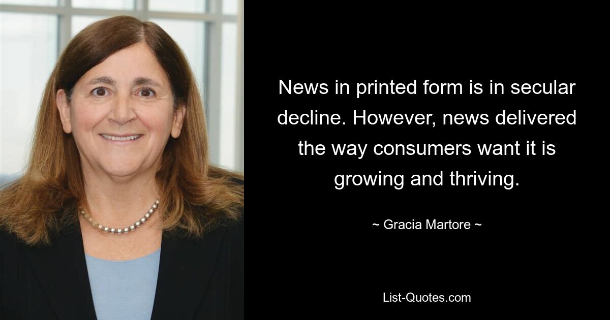 News in printed form is in secular decline. However, news delivered the way consumers want it is growing and thriving. — © Gracia Martore