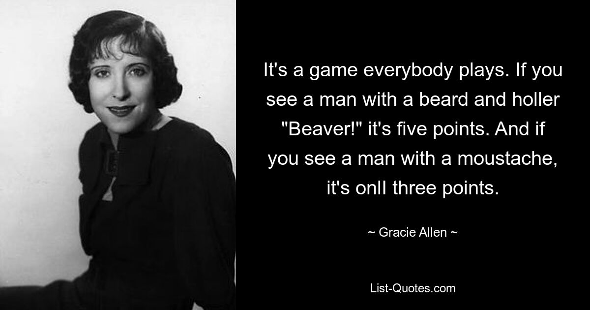 It's a game everybody plays. If you see a man with a beard and holler "Beaver!" it's five points. And if you see a man with a moustache, it's onlI three points. — © Gracie Allen