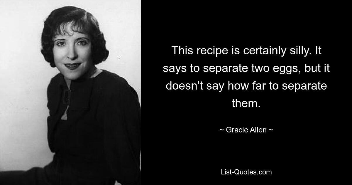 This recipe is certainly silly. It says to separate two eggs, but it doesn't say how far to separate them. — © Gracie Allen