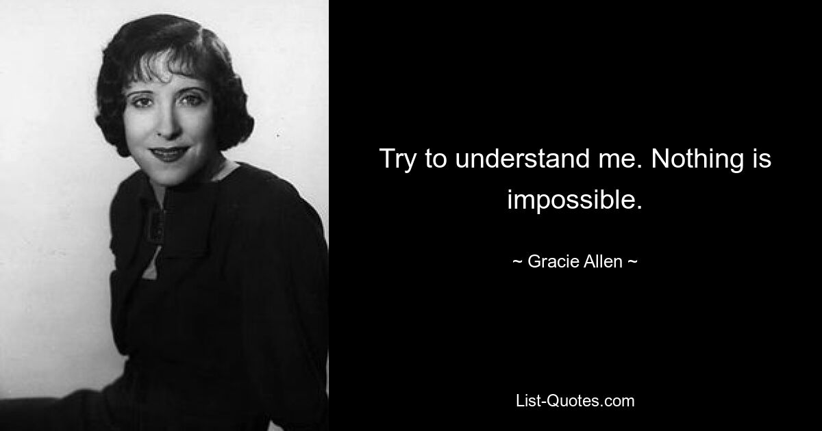 Try to understand me. Nothing is impossible. — © Gracie Allen