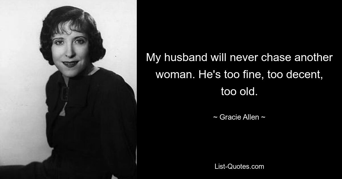 My husband will never chase another woman. He's too fine, too decent, too old. — © Gracie Allen