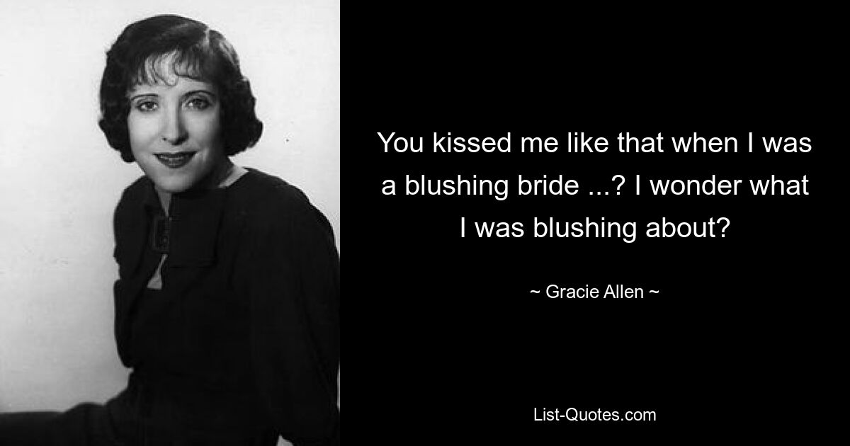 You kissed me like that when I was a blushing bride ...? I wonder what I was blushing about? — © Gracie Allen