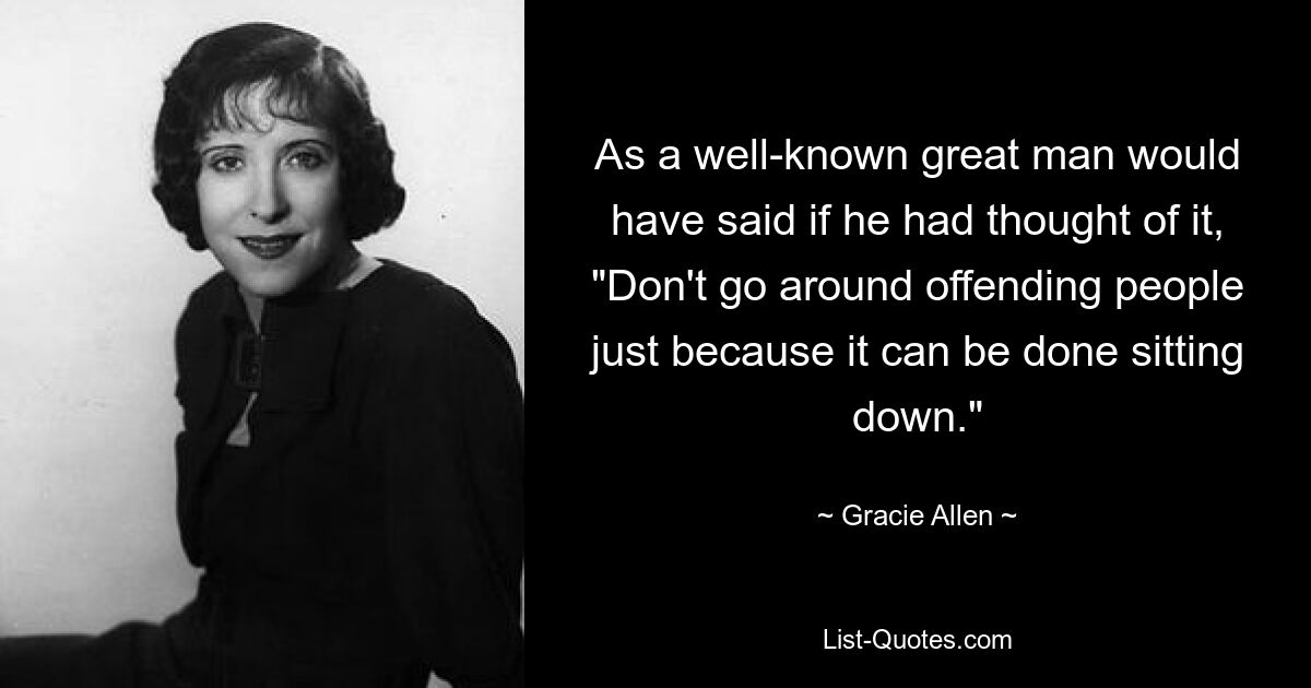Как сказал бы известный великий человек, если бы он подумал об этом: «Не оскорбляйте людей только потому, что это можно сделать сидя». — © Грейси Аллен 