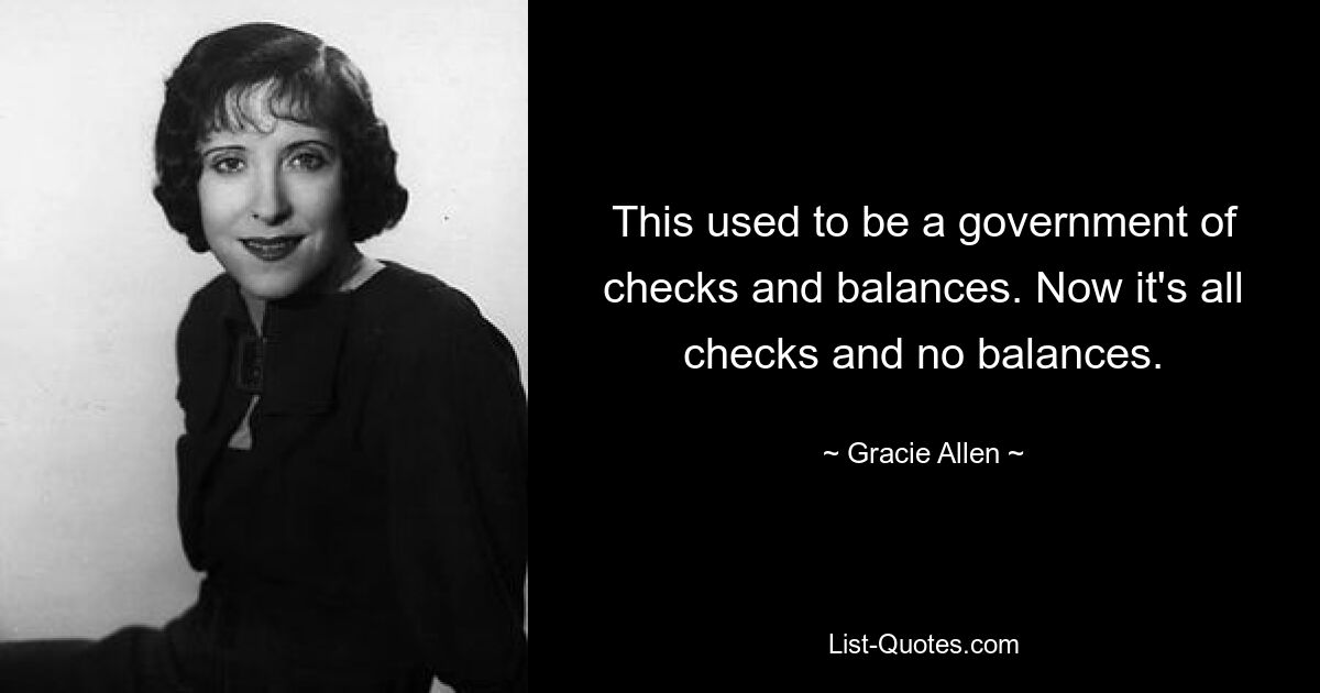 This used to be a government of checks and balances. Now it's all checks and no balances. — © Gracie Allen