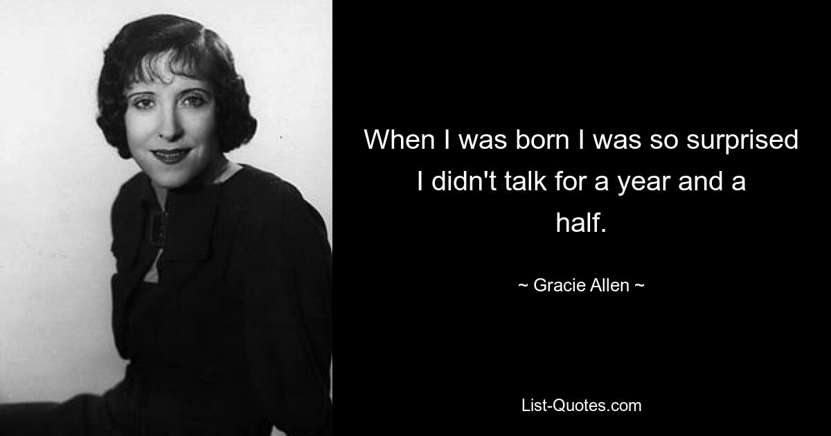 When I was born I was so surprised I didn't talk for a year and a half. — © Gracie Allen