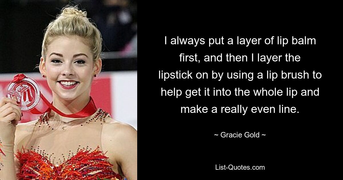 I always put a layer of lip balm first, and then I layer the lipstick on by using a lip brush to help get it into the whole lip and make a really even line. — © Gracie Gold