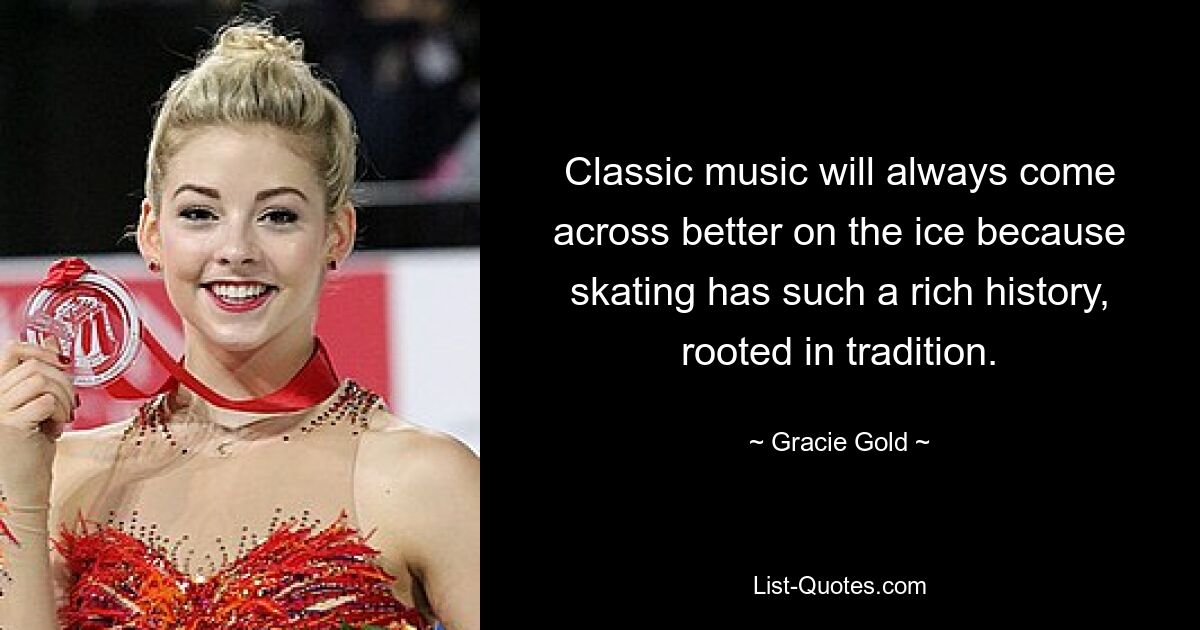 Klassische Musik wird auf dem Eis immer besser zur Geltung kommen, weil Eislaufen eine so reiche Geschichte hat, die tief in der Tradition verwurzelt ist. — © Gracie Gold 