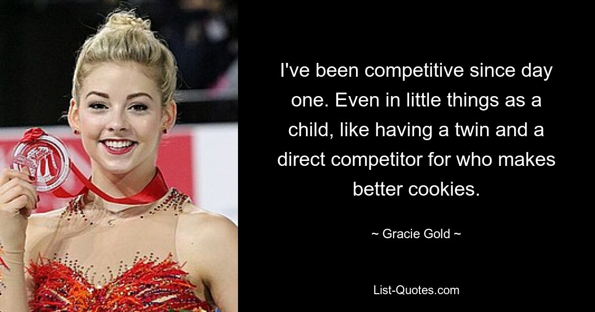 I've been competitive since day one. Even in little things as a child, like having a twin and a direct competitor for who makes better cookies. — © Gracie Gold