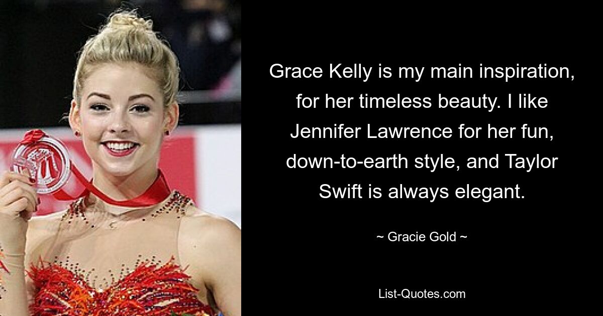 Grace Kelly is my main inspiration, for her timeless beauty. I like Jennifer Lawrence for her fun, down-to-earth style, and Taylor Swift is always elegant. — © Gracie Gold