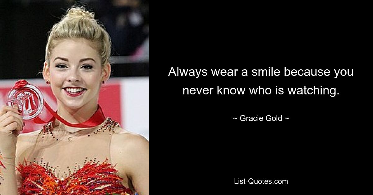 Always wear a smile because you never know who is watching. — © Gracie Gold