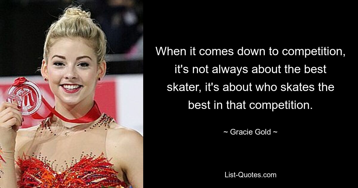 Wenn es um einen Wettbewerb geht, kommt es nicht immer auf den besten Skater an, sondern darauf, wer in diesem Wettbewerb am besten skatet. — © Gracie Gold 