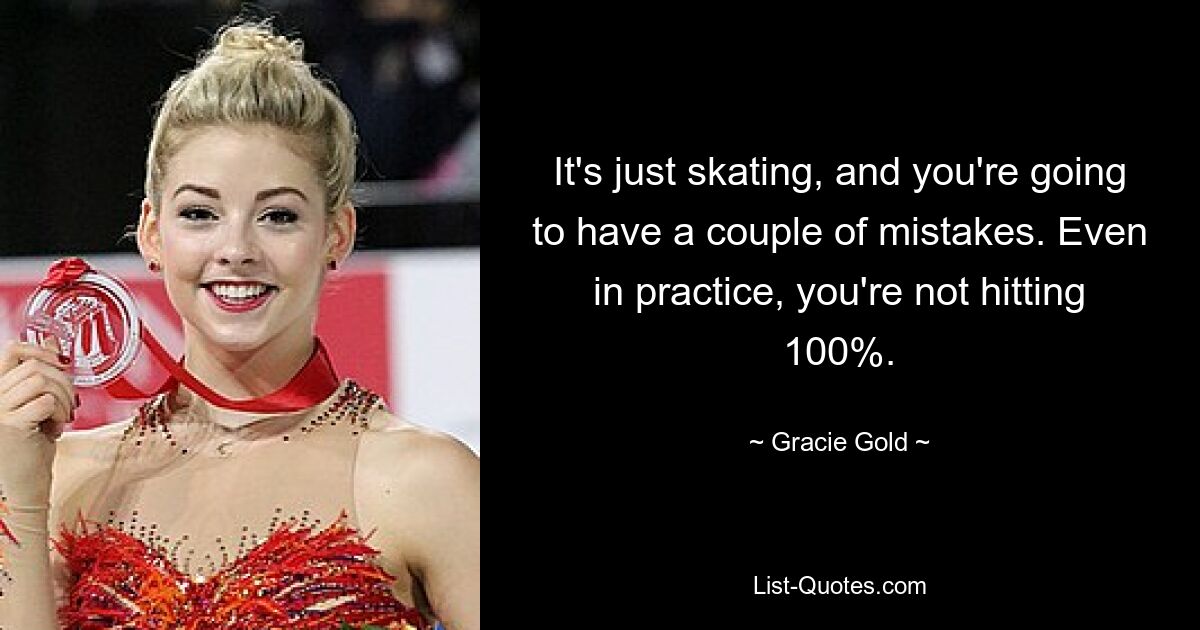 It's just skating, and you're going to have a couple of mistakes. Even in practice, you're not hitting 100%. — © Gracie Gold