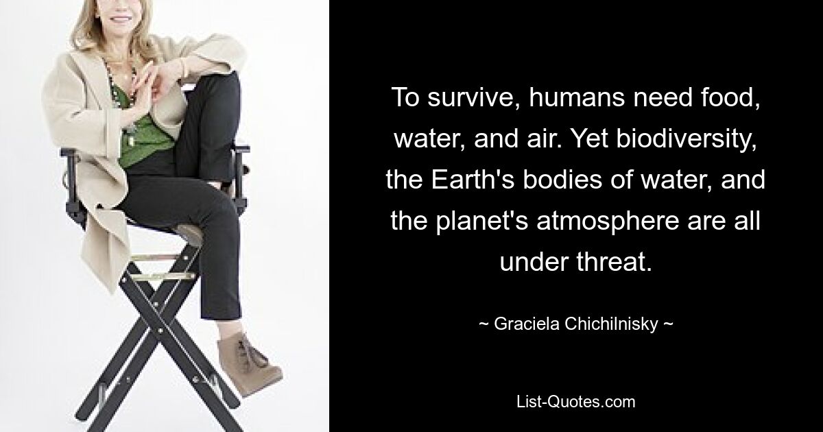 To survive, humans need food, water, and air. Yet biodiversity, the Earth's bodies of water, and the planet's atmosphere are all under threat. — © Graciela Chichilnisky