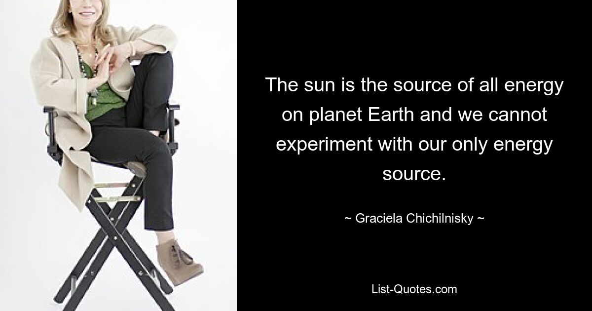 The sun is the source of all energy on planet Earth and we cannot experiment with our only energy source. — © Graciela Chichilnisky