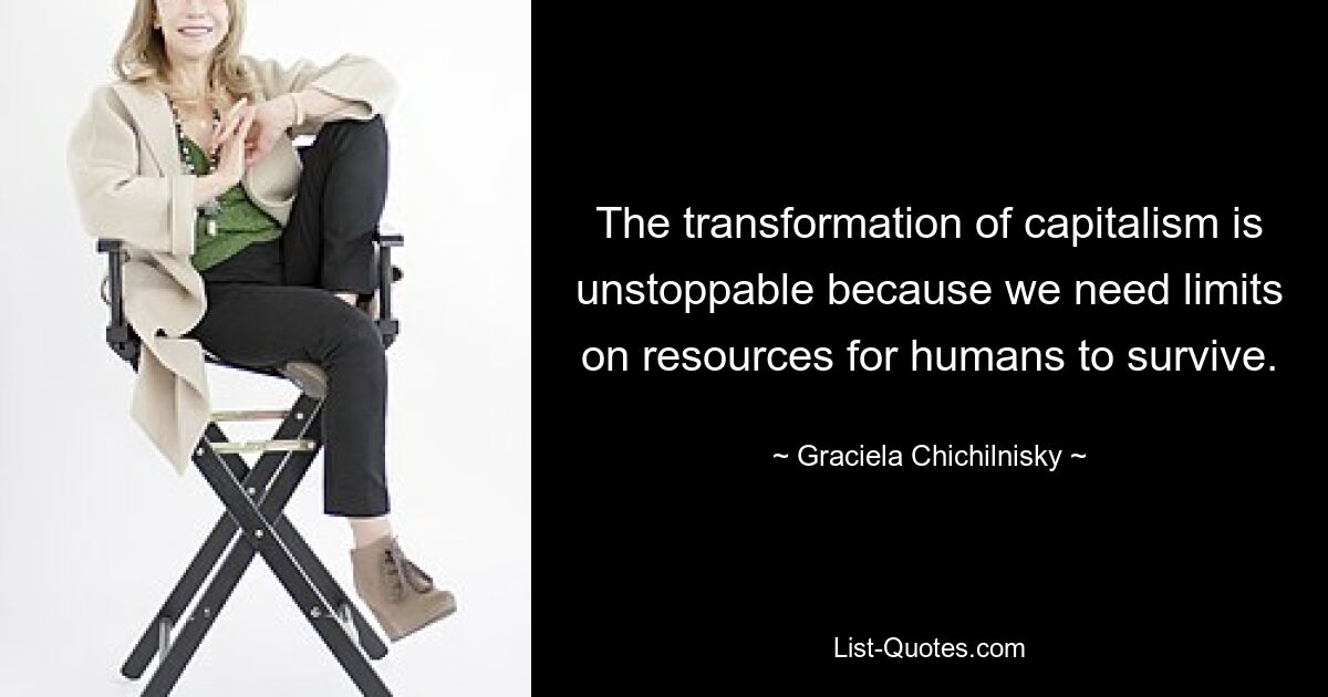 The transformation of capitalism is unstoppable because we need limits on resources for humans to survive. — © Graciela Chichilnisky