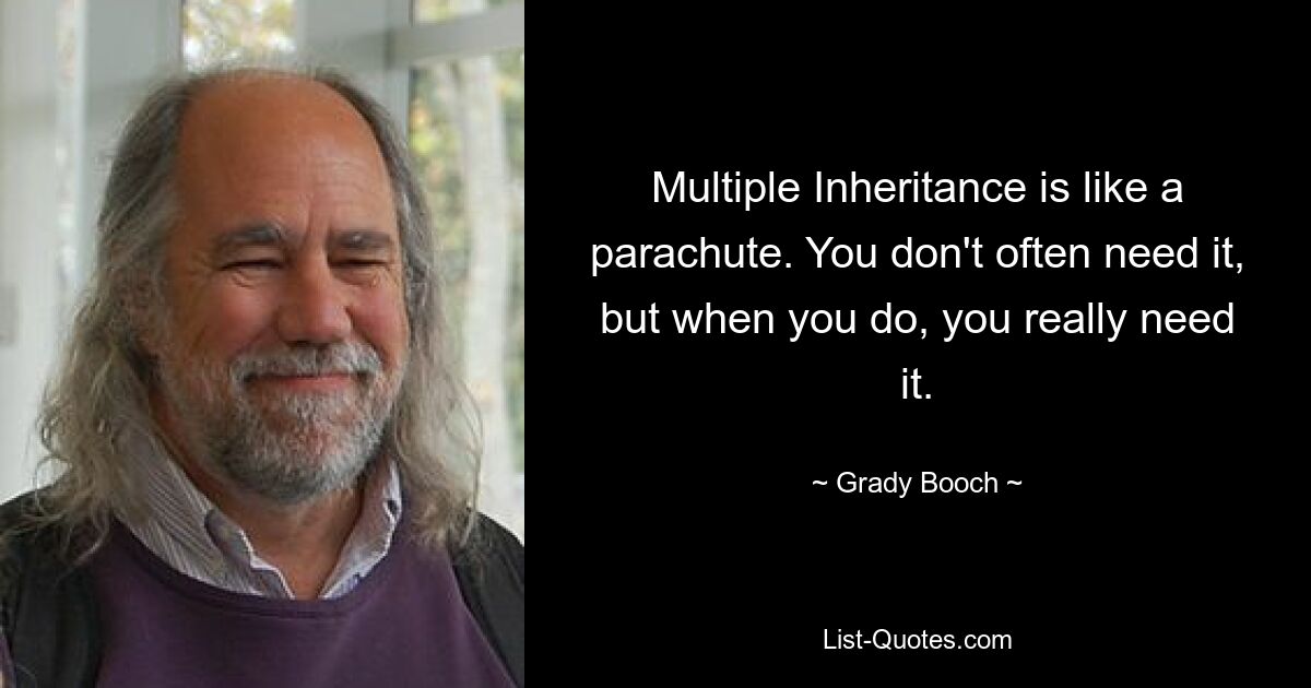 Multiple Inheritance is like a parachute. You don't often need it, but when you do, you really need it. — © Grady Booch