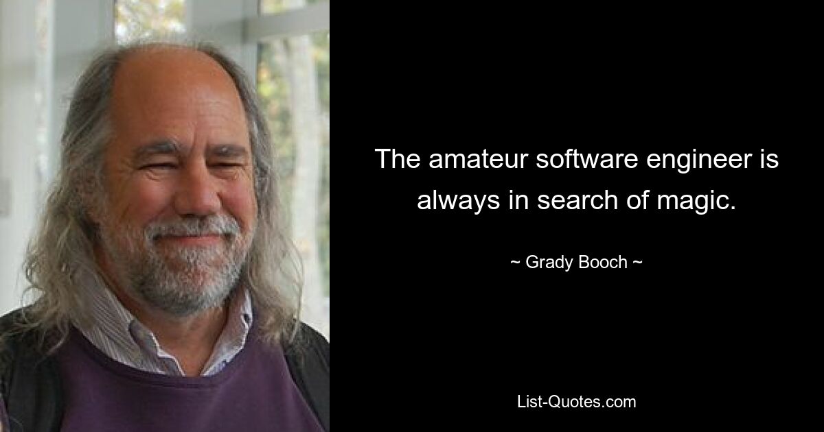 The amateur software engineer is always in search of magic. — © Grady Booch