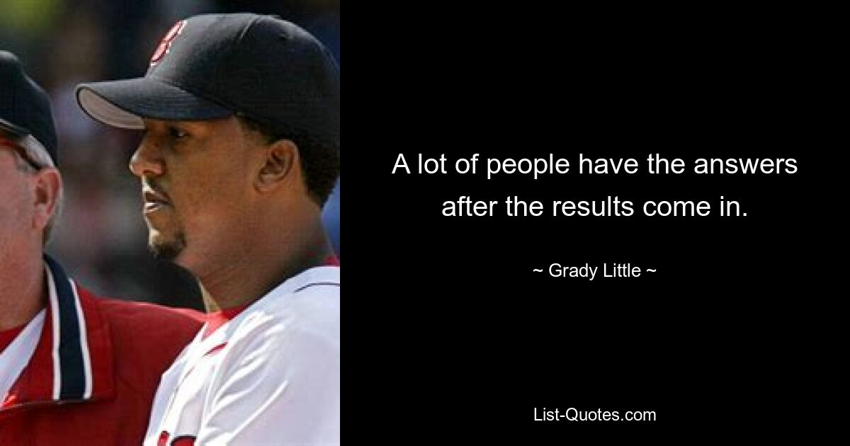 A lot of people have the answers after the results come in. — © Grady Little