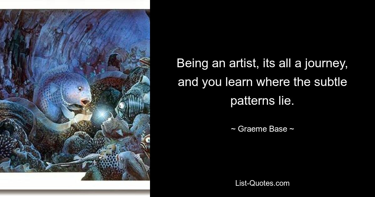 Being an artist, its all a journey, and you learn where the subtle patterns lie. — © Graeme Base