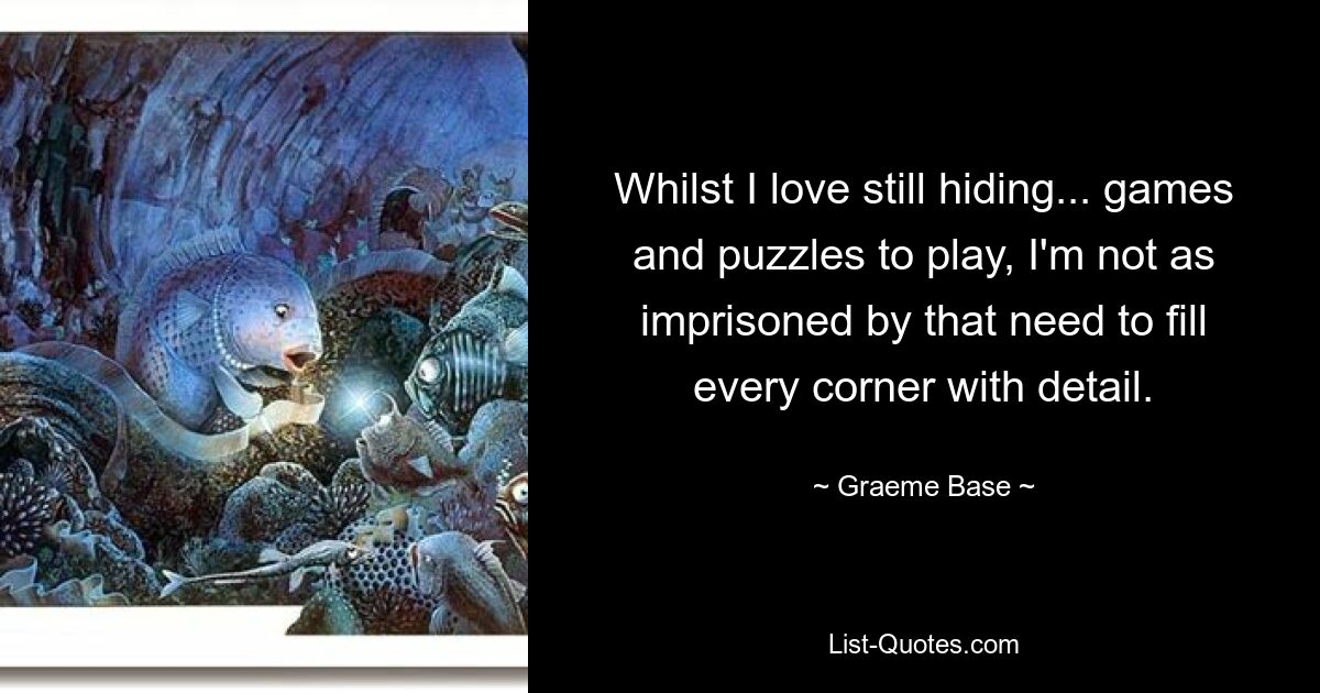 Whilst I love still hiding... games and puzzles to play, I'm not as imprisoned by that need to fill every corner with detail. — © Graeme Base