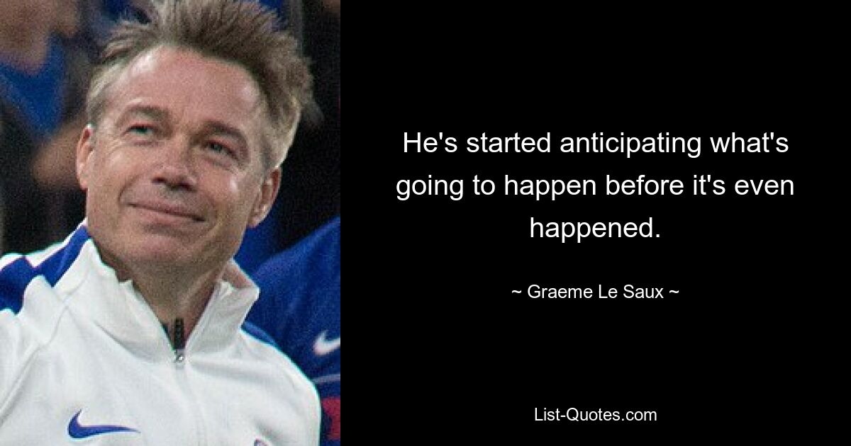 He's started anticipating what's going to happen before it's even happened. — © Graeme Le Saux