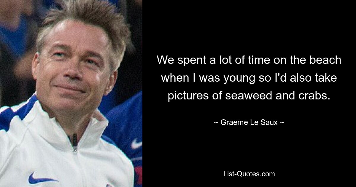 We spent a lot of time on the beach when I was young so I'd also take pictures of seaweed and crabs. — © Graeme Le Saux