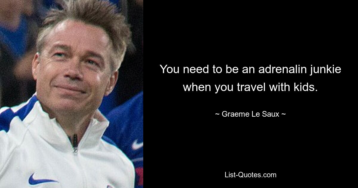 You need to be an adrenalin junkie when you travel with kids. — © Graeme Le Saux