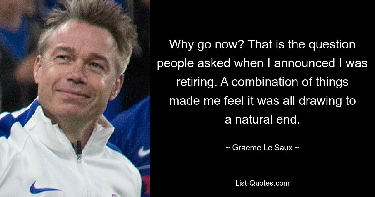 Why go now? That is the question people asked when I announced I was retiring. A combination of things made me feel it was all drawing to a natural end. — © Graeme Le Saux