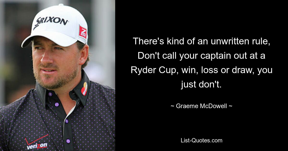 There's kind of an unwritten rule, Don't call your captain out at a Ryder Cup, win, loss or draw, you just don't. — © Graeme McDowell