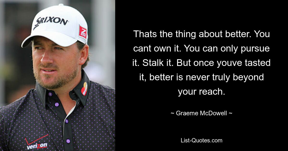 Thats the thing about better. You cant own it. You can only pursue it. Stalk it. But once youve tasted it, better is never truly beyond your reach. — © Graeme McDowell