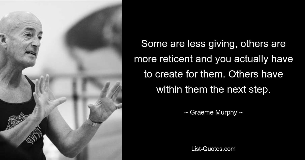 Some are less giving, others are more reticent and you actually have to create for them. Others have within them the next step. — © Graeme Murphy