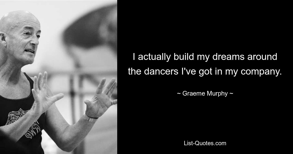 I actually build my dreams around the dancers I've got in my company. — © Graeme Murphy