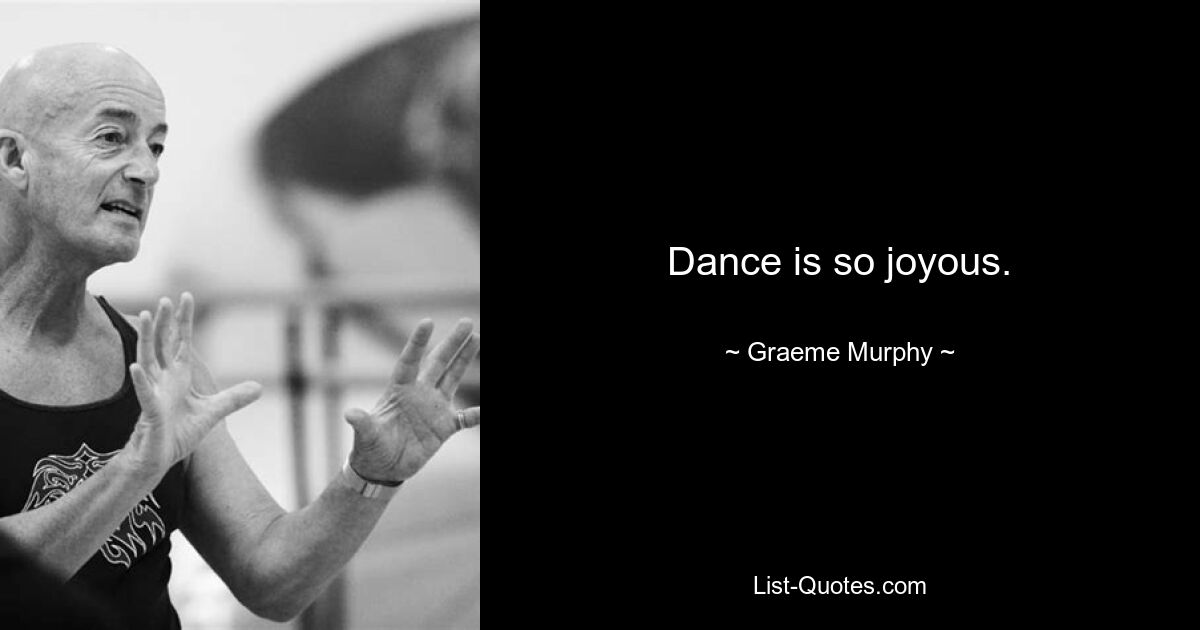 Dance is so joyous. — © Graeme Murphy