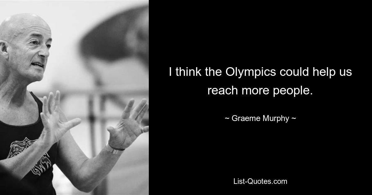 I think the Olympics could help us reach more people. — © Graeme Murphy