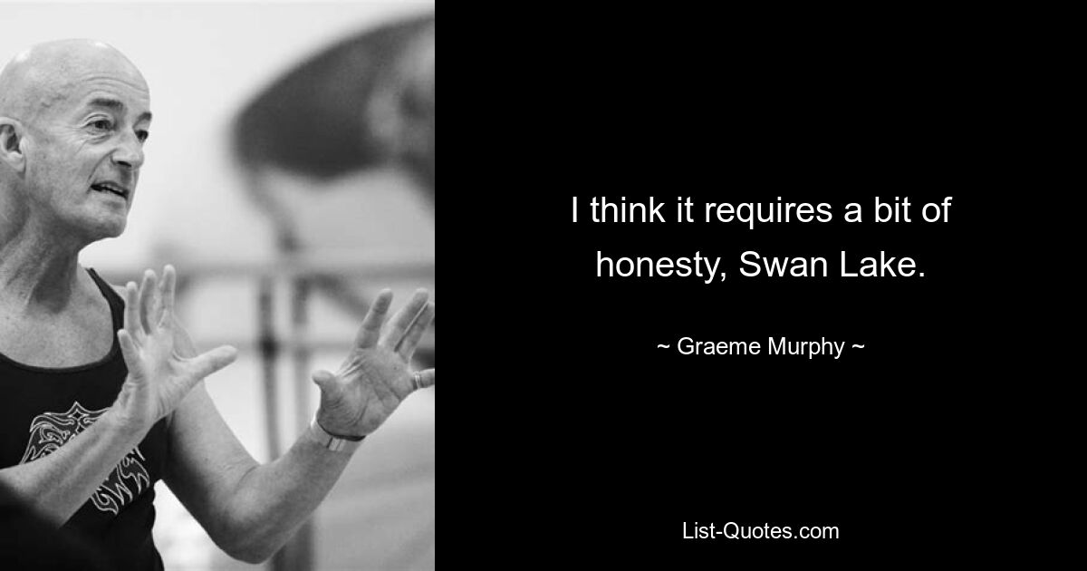 I think it requires a bit of honesty, Swan Lake. — © Graeme Murphy