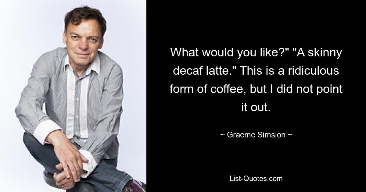 What would you like?" "A skinny decaf latte." This is a ridiculous form of coffee, but I did not point it out. — © Graeme Simsion