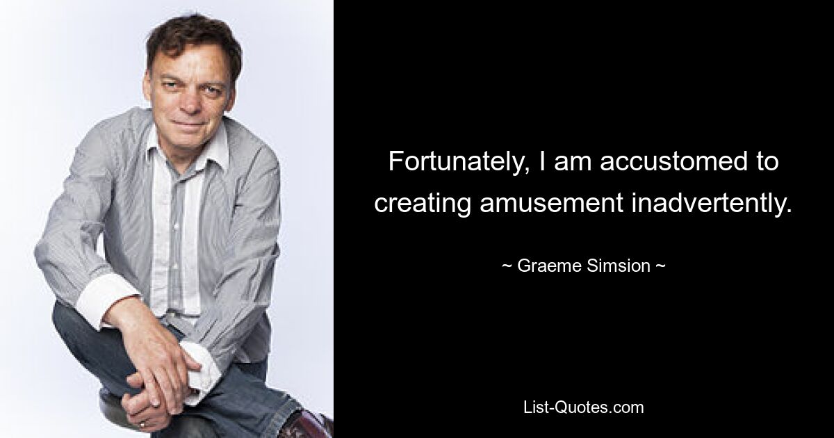 Fortunately, I am accustomed to creating amusement inadvertently. — © Graeme Simsion