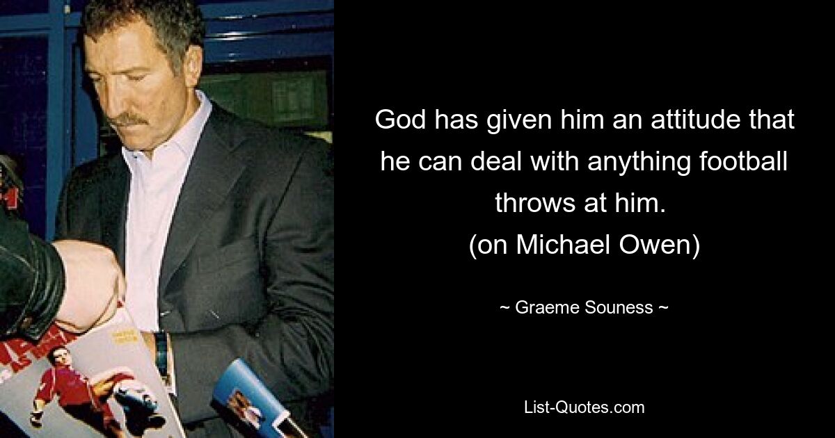 God has given him an attitude that he can deal with anything football throws at him. 
(on Michael Owen) — © Graeme Souness