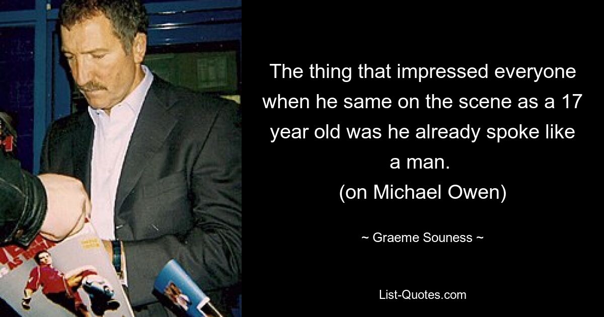 The thing that impressed everyone when he same on the scene as a 17 year old was he already spoke like a man. 
(on Michael Owen) — © Graeme Souness