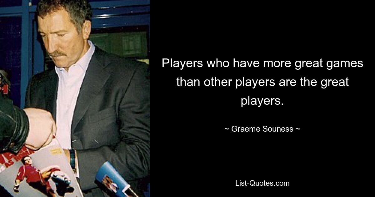 Players who have more great games than other players are the great players. — © Graeme Souness