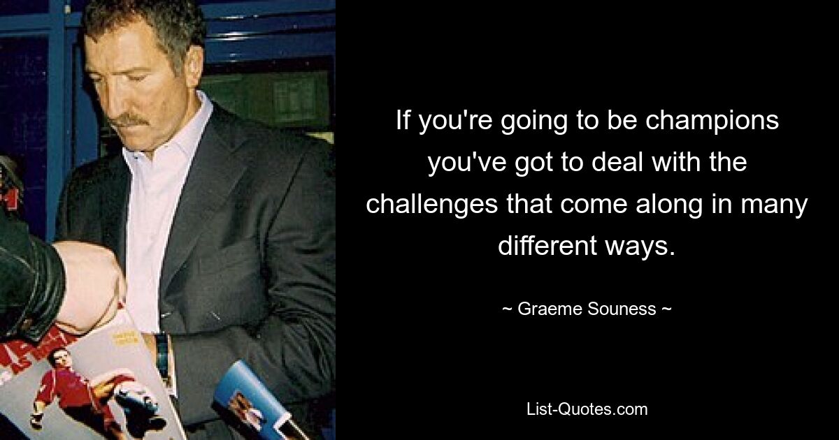 If you're going to be champions you've got to deal with the challenges that come along in many different ways. — © Graeme Souness