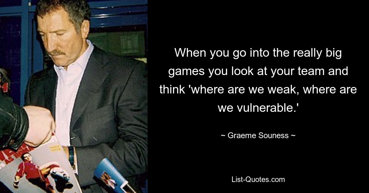 When you go into the really big games you look at your team and think 'where are we weak, where are we vulnerable.' — © Graeme Souness