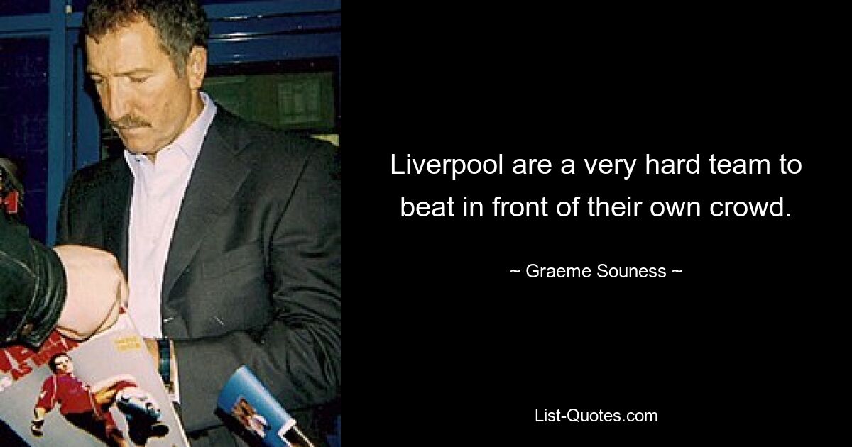 Liverpool are a very hard team to beat in front of their own crowd. — © Graeme Souness